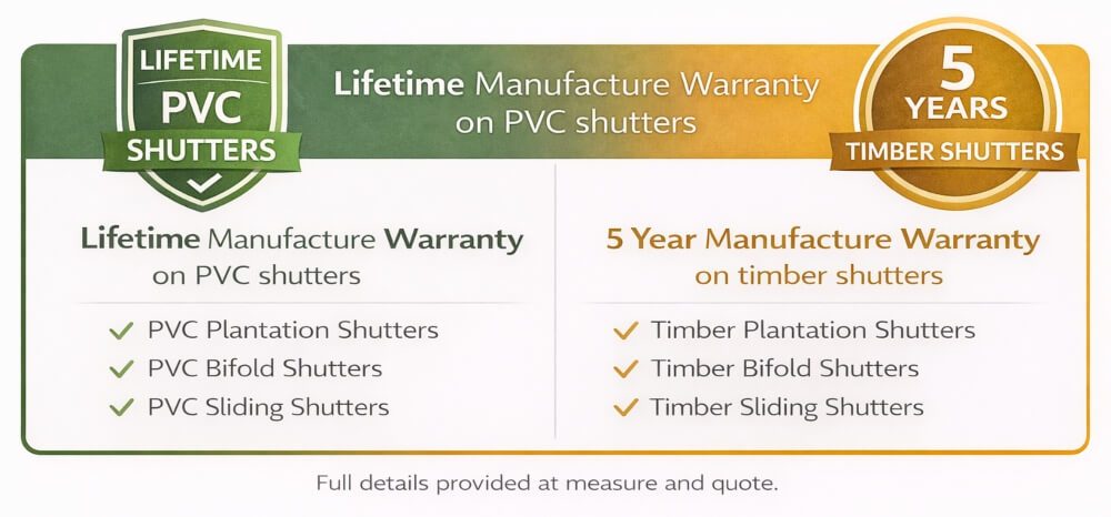 Plantation Shutters lifetime manufacturer warranty on PVC shutters and 5 year manufacturer warranty on timber shutters.